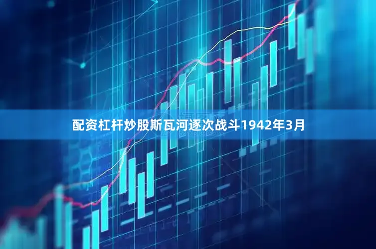 配资杠杆炒股斯瓦河逐次战斗1942年3月