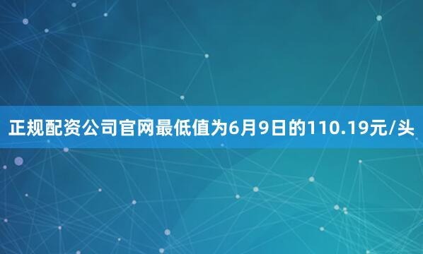 正规配资公司官网最低值为6月9日的110.19元/头