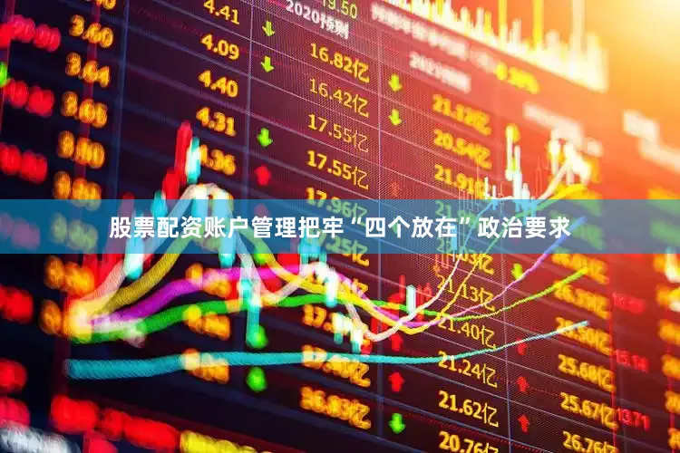 股票配资账户管理把牢“四个放在”政治要求