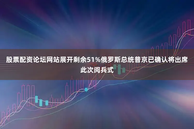 股票配资论坛网站展开剩余51%俄罗斯总统普京已确认将出席此次阅兵式