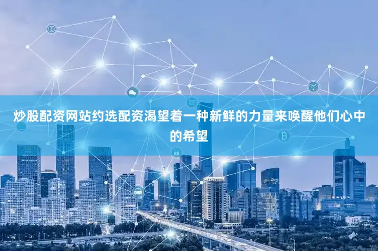 炒股配资网站约选配资渴望着一种新鲜的力量来唤醒他们心中的希望