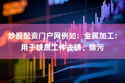 炒股配资门户网例如：金属加工：用于铁质工件去锈、除污