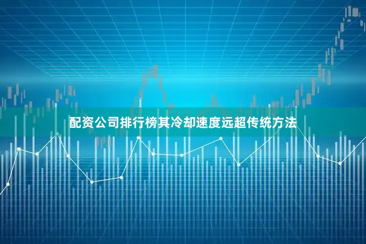 配资公司排行榜其冷却速度远超传统方法