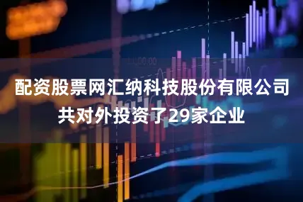 配资股票网汇纳科技股份有限公司共对外投资了29家企业